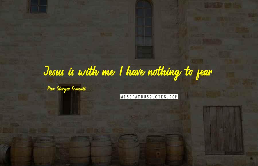 Pier Giorgio Frassati Quotes: Jesus is with me. I have nothing to fear.