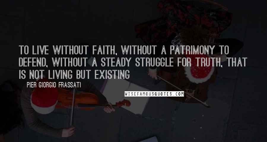 Pier Giorgio Frassati Quotes: To live without faith, without a patrimony to defend, without a steady struggle for truth, that is not living but existing