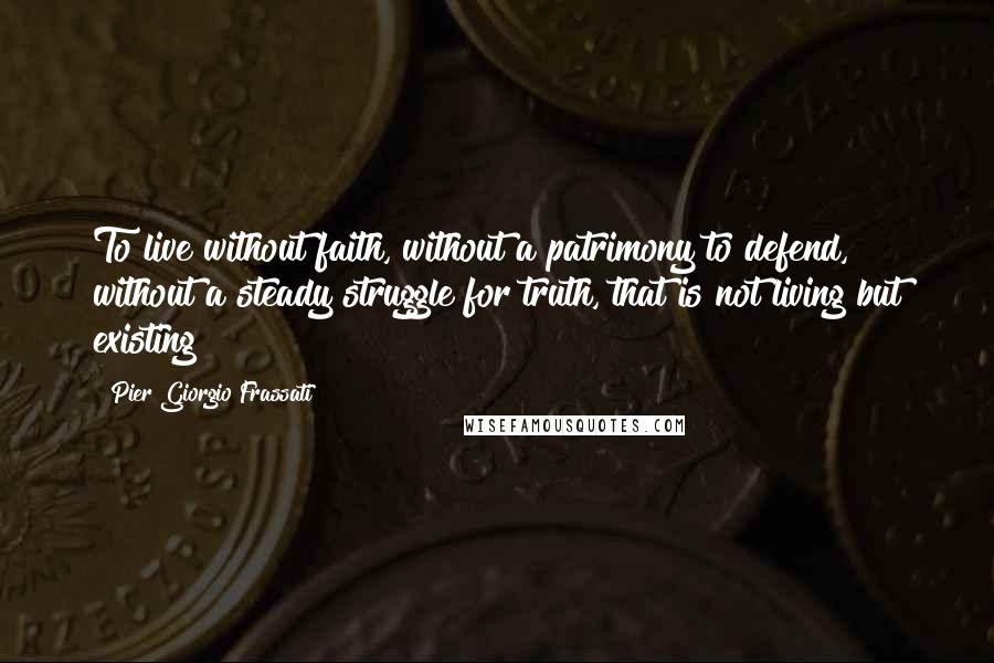 Pier Giorgio Frassati Quotes: To live without faith, without a patrimony to defend, without a steady struggle for truth, that is not living but existing