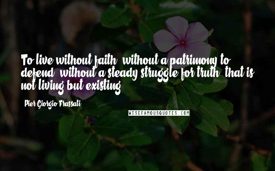 Pier Giorgio Frassati Quotes: To live without faith, without a patrimony to defend, without a steady struggle for truth, that is not living but existing