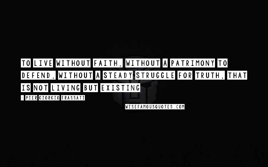 Pier Giorgio Frassati Quotes: To live without faith, without a patrimony to defend, without a steady struggle for truth, that is not living but existing