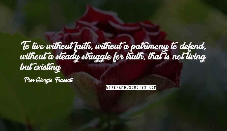 Pier Giorgio Frassati Quotes: To live without faith, without a patrimony to defend, without a steady struggle for truth, that is not living but existing