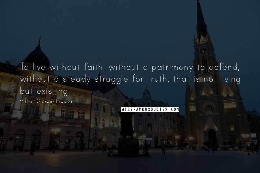 Pier Giorgio Frassati Quotes: To live without faith, without a patrimony to defend, without a steady struggle for truth, that is not living but existing