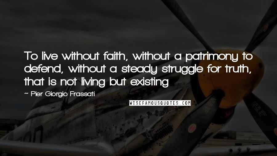 Pier Giorgio Frassati Quotes: To live without faith, without a patrimony to defend, without a steady struggle for truth, that is not living but existing