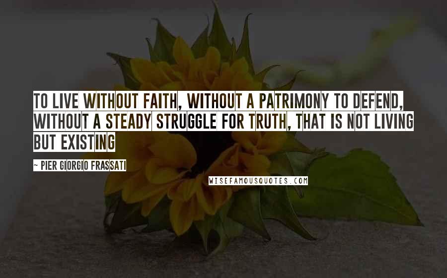 Pier Giorgio Frassati Quotes: To live without faith, without a patrimony to defend, without a steady struggle for truth, that is not living but existing