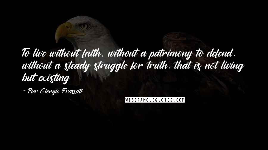 Pier Giorgio Frassati Quotes: To live without faith, without a patrimony to defend, without a steady struggle for truth, that is not living but existing