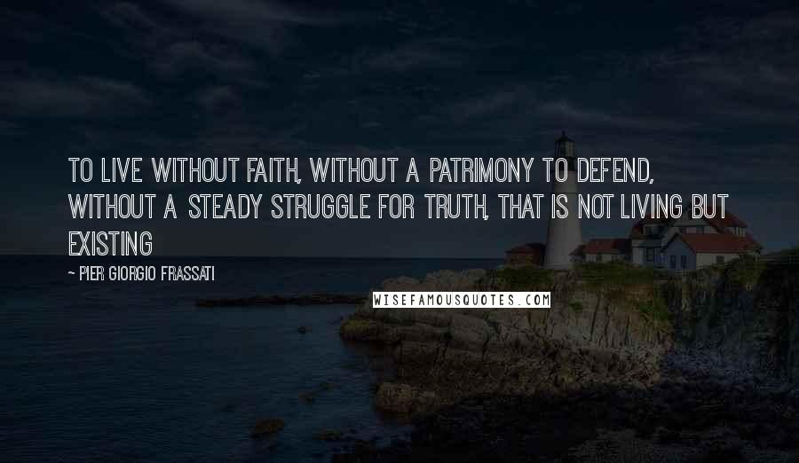 Pier Giorgio Frassati Quotes: To live without faith, without a patrimony to defend, without a steady struggle for truth, that is not living but existing