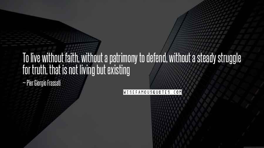 Pier Giorgio Frassati Quotes: To live without faith, without a patrimony to defend, without a steady struggle for truth, that is not living but existing