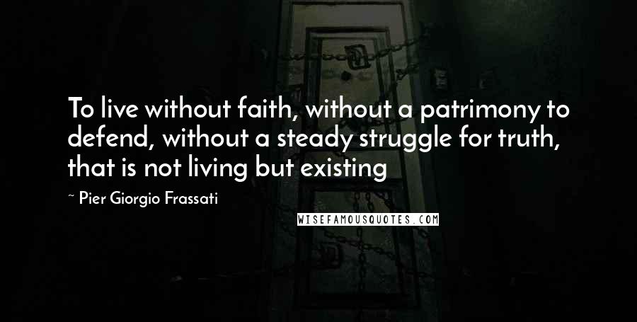 Pier Giorgio Frassati Quotes: To live without faith, without a patrimony to defend, without a steady struggle for truth, that is not living but existing