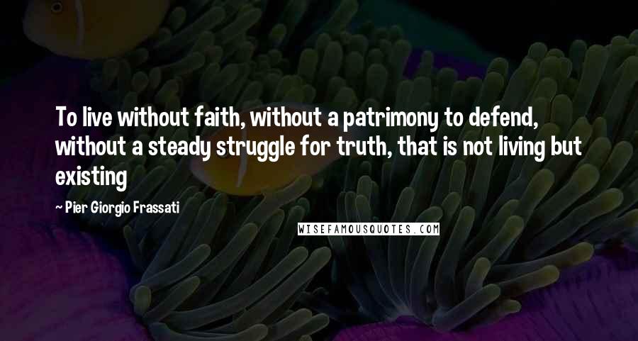 Pier Giorgio Frassati Quotes: To live without faith, without a patrimony to defend, without a steady struggle for truth, that is not living but existing
