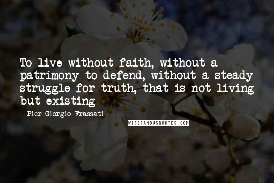 Pier Giorgio Frassati Quotes: To live without faith, without a patrimony to defend, without a steady struggle for truth, that is not living but existing