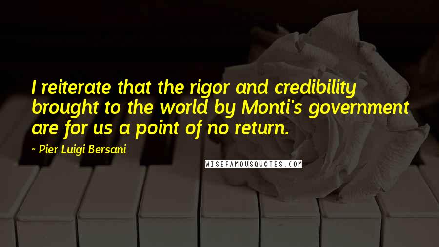 Pier Luigi Bersani Quotes: I reiterate that the rigor and credibility brought to the world by Monti's government are for us a point of no return.