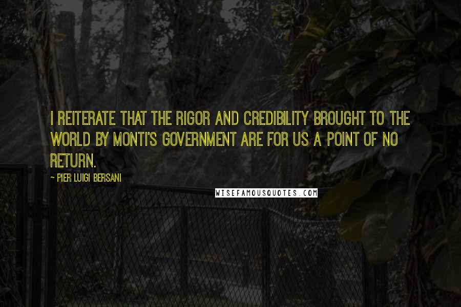 Pier Luigi Bersani Quotes: I reiterate that the rigor and credibility brought to the world by Monti's government are for us a point of no return.