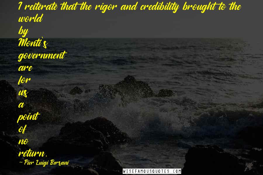 Pier Luigi Bersani Quotes: I reiterate that the rigor and credibility brought to the world by Monti's government are for us a point of no return.