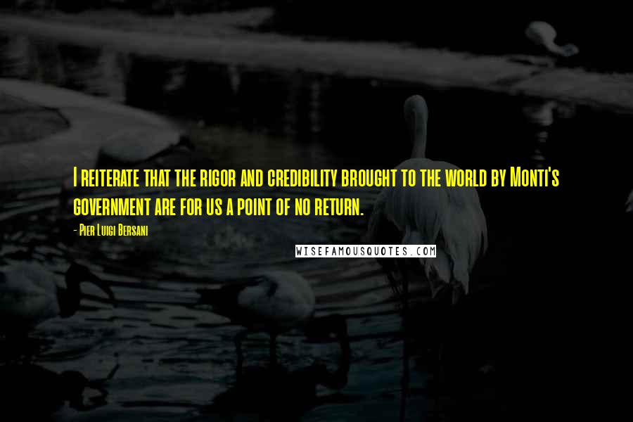 Pier Luigi Bersani Quotes: I reiterate that the rigor and credibility brought to the world by Monti's government are for us a point of no return.