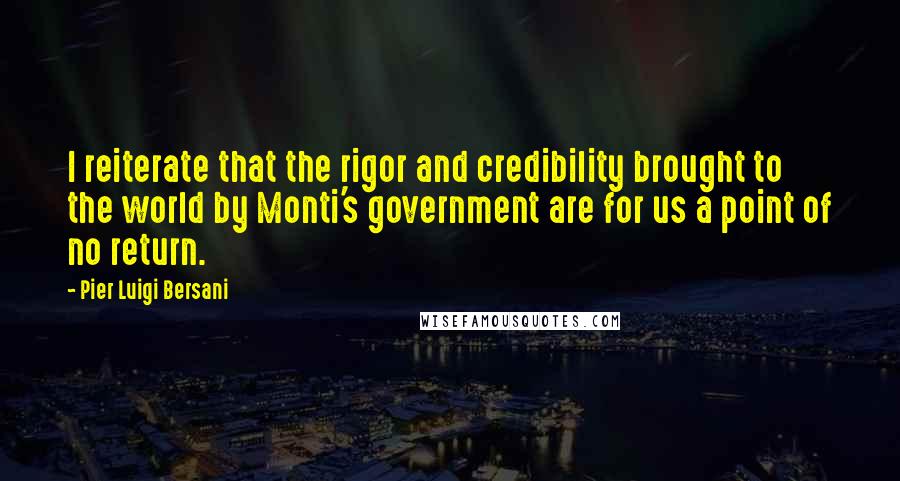 Pier Luigi Bersani Quotes: I reiterate that the rigor and credibility brought to the world by Monti's government are for us a point of no return.