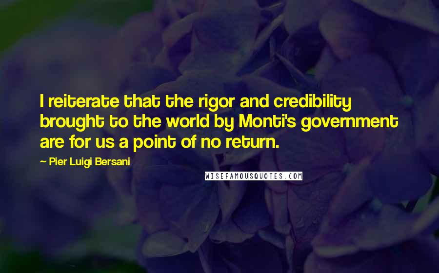 Pier Luigi Bersani Quotes: I reiterate that the rigor and credibility brought to the world by Monti's government are for us a point of no return.