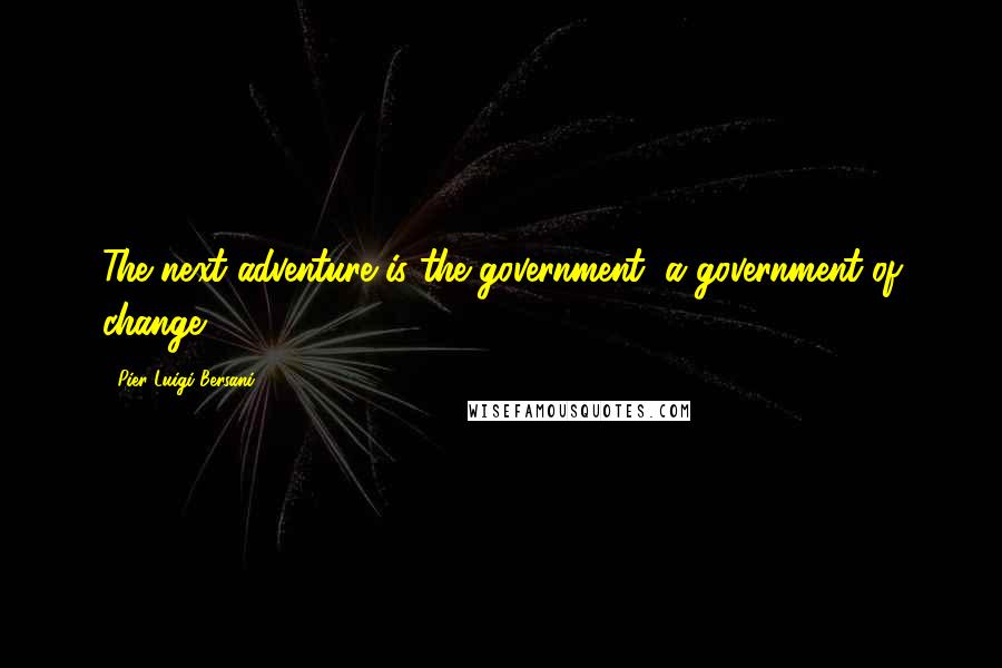 Pier Luigi Bersani Quotes: The next adventure is the government, a government of change.