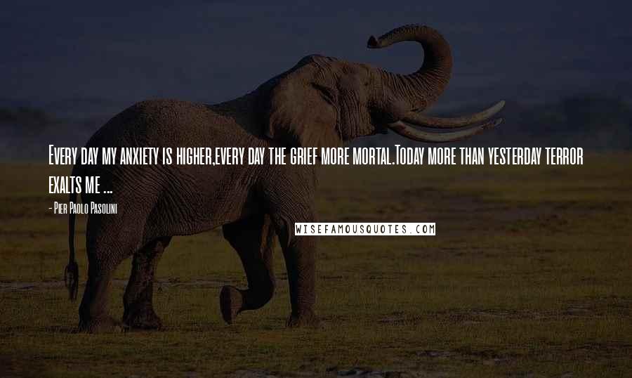 Pier Paolo Pasolini Quotes: Every day my anxiety is higher,every day the grief more mortal.Today more than yesterday terror exalts me ...