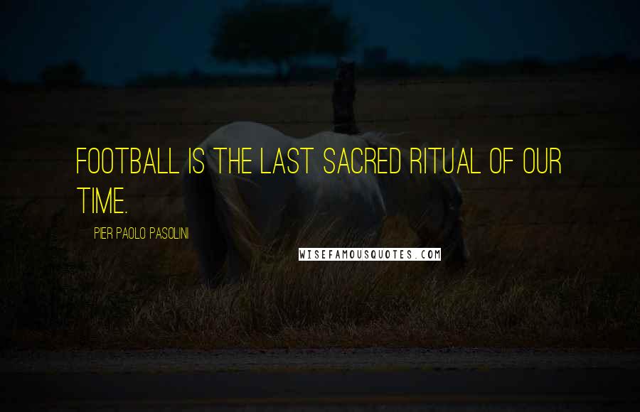 Pier Paolo Pasolini Quotes: Football is the last sacred ritual of our time.