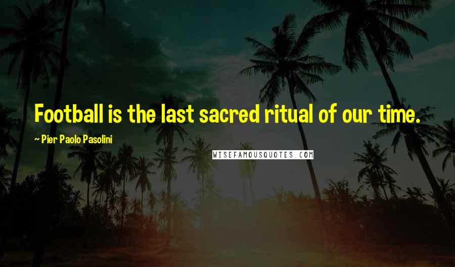 Pier Paolo Pasolini Quotes: Football is the last sacred ritual of our time.