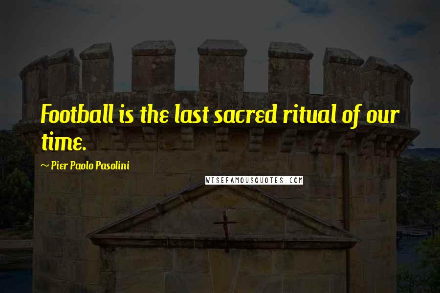 Pier Paolo Pasolini Quotes: Football is the last sacred ritual of our time.