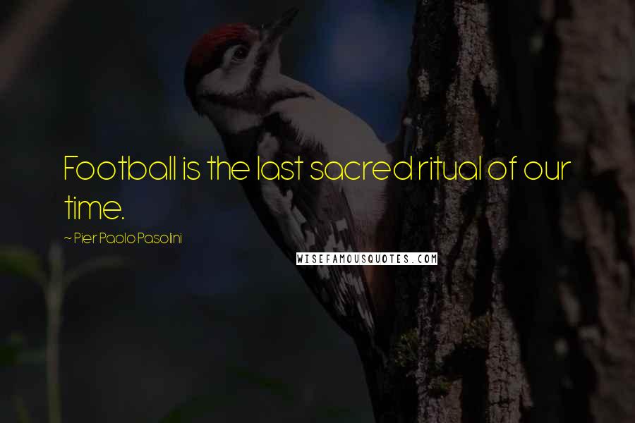 Pier Paolo Pasolini Quotes: Football is the last sacred ritual of our time.