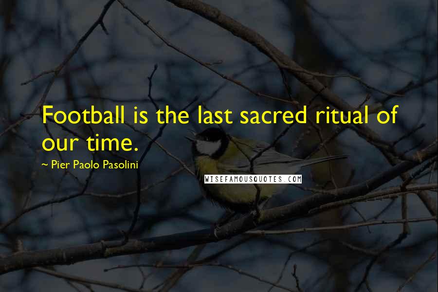 Pier Paolo Pasolini Quotes: Football is the last sacred ritual of our time.