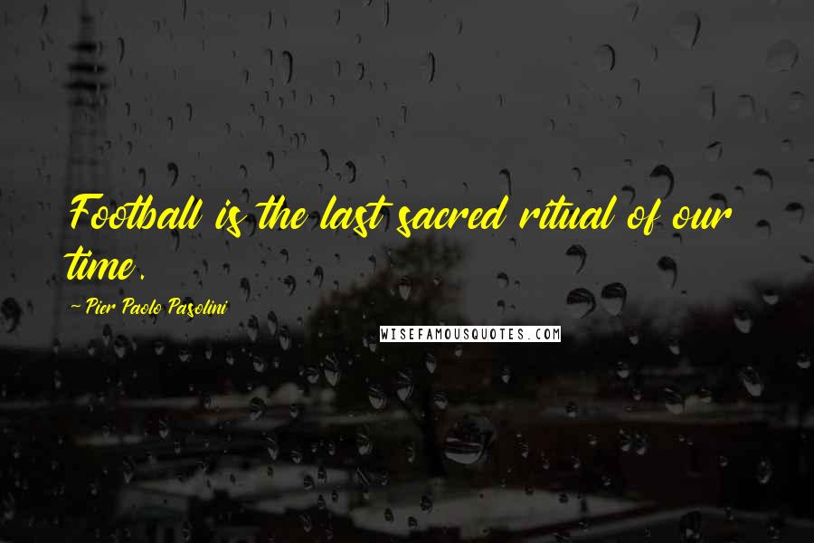 Pier Paolo Pasolini Quotes: Football is the last sacred ritual of our time.