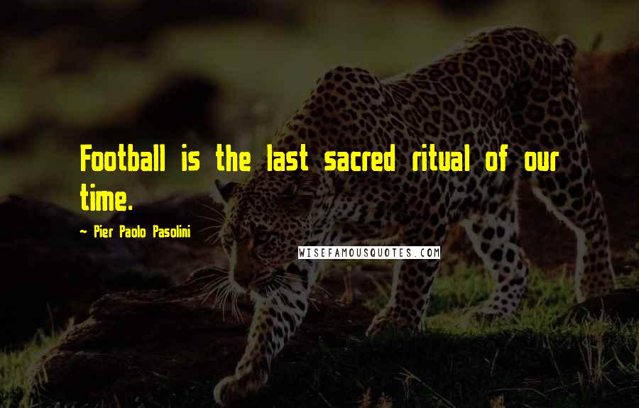 Pier Paolo Pasolini Quotes: Football is the last sacred ritual of our time.