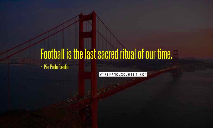 Pier Paolo Pasolini Quotes: Football is the last sacred ritual of our time.