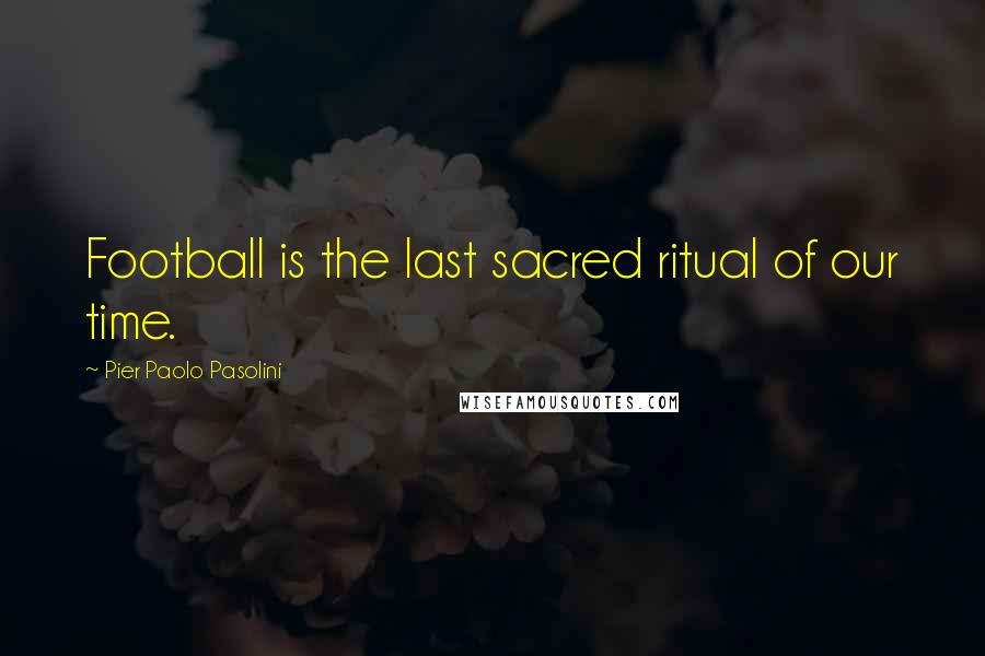 Pier Paolo Pasolini Quotes: Football is the last sacred ritual of our time.