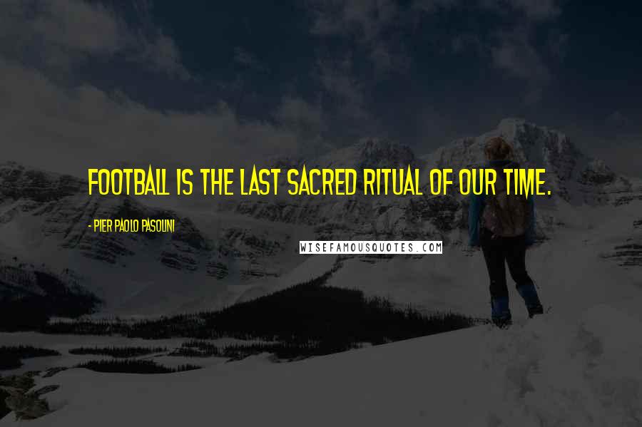 Pier Paolo Pasolini Quotes: Football is the last sacred ritual of our time.