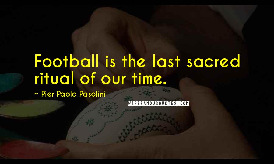 Pier Paolo Pasolini Quotes: Football is the last sacred ritual of our time.