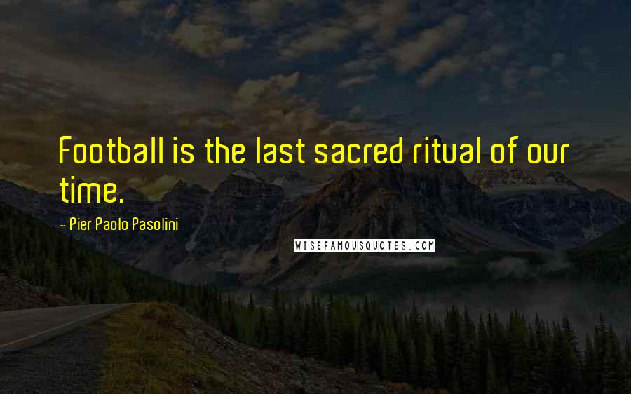 Pier Paolo Pasolini Quotes: Football is the last sacred ritual of our time.