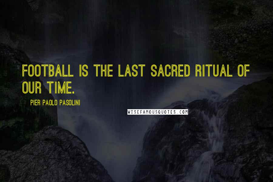 Pier Paolo Pasolini Quotes: Football is the last sacred ritual of our time.