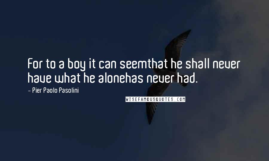 Pier Paolo Pasolini Quotes: For to a boy it can seemthat he shall never have what he alonehas never had.