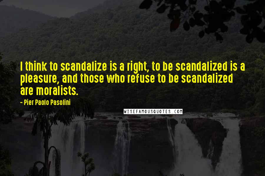 Pier Paolo Pasolini Quotes: I think to scandalize is a right, to be scandalized is a pleasure, and those who refuse to be scandalized are moralists.