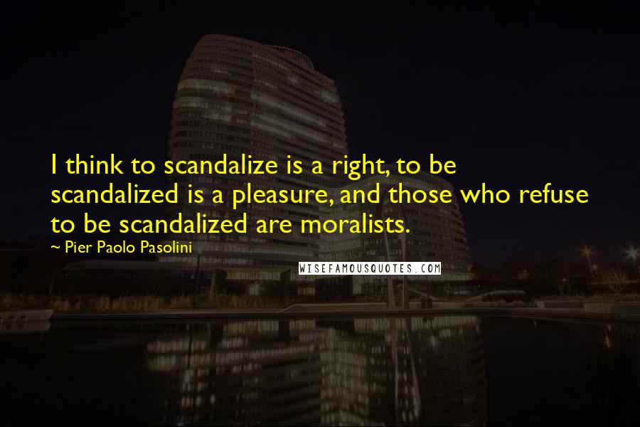 Pier Paolo Pasolini Quotes: I think to scandalize is a right, to be scandalized is a pleasure, and those who refuse to be scandalized are moralists.