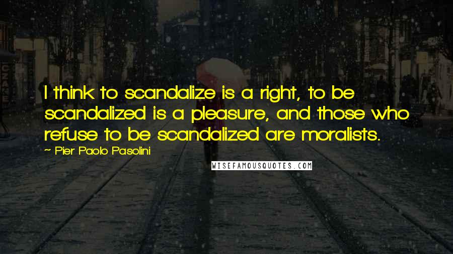 Pier Paolo Pasolini Quotes: I think to scandalize is a right, to be scandalized is a pleasure, and those who refuse to be scandalized are moralists.