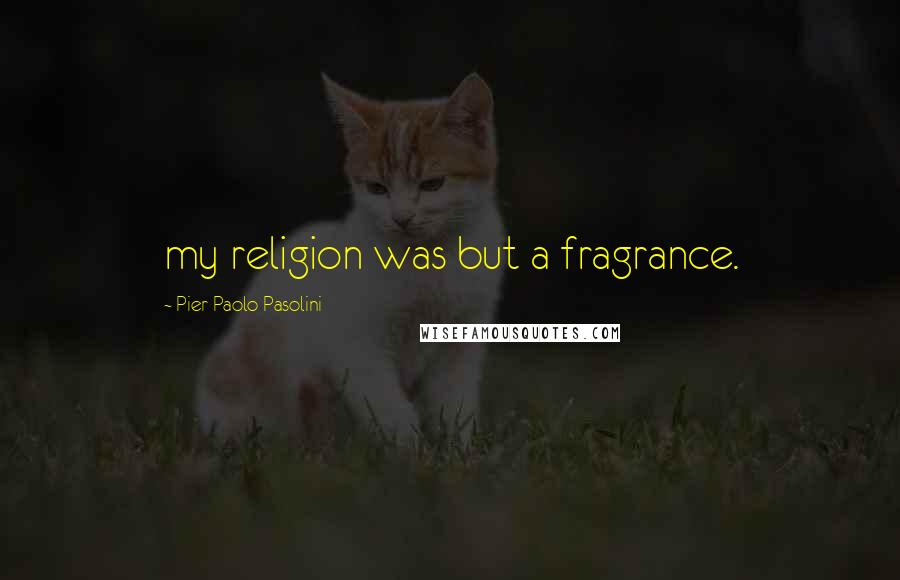 Pier Paolo Pasolini Quotes: my religion was but a fragrance.