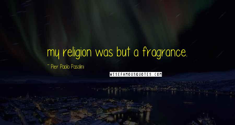 Pier Paolo Pasolini Quotes: my religion was but a fragrance.