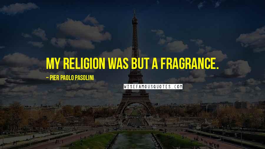 Pier Paolo Pasolini Quotes: my religion was but a fragrance.