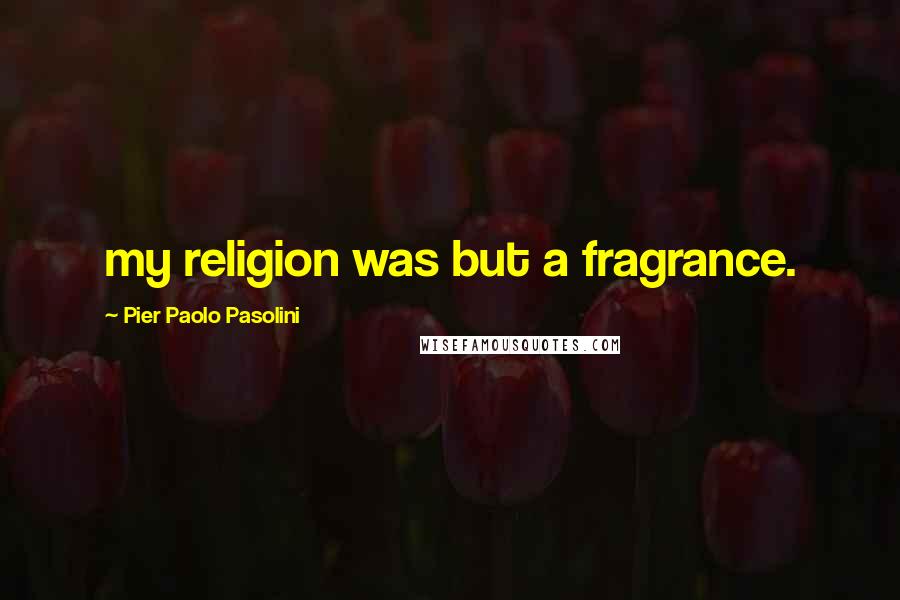 Pier Paolo Pasolini Quotes: my religion was but a fragrance.