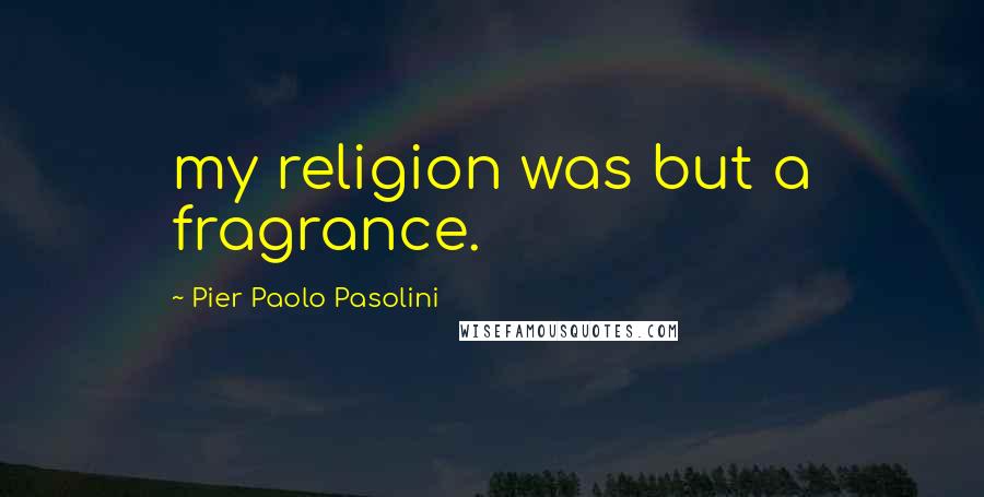 Pier Paolo Pasolini Quotes: my religion was but a fragrance.