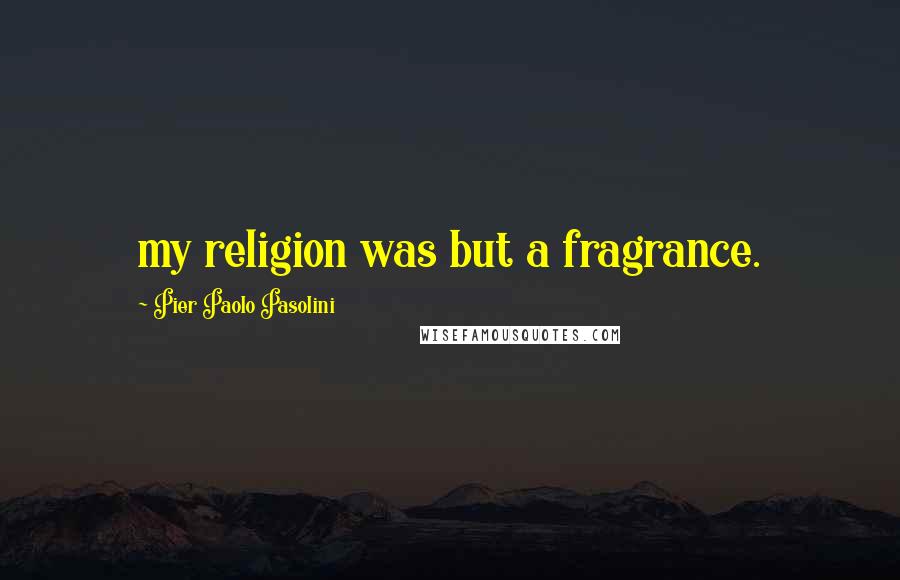 Pier Paolo Pasolini Quotes: my religion was but a fragrance.