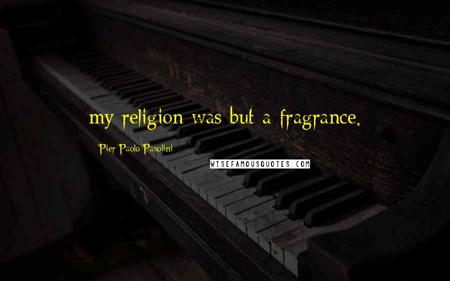 Pier Paolo Pasolini Quotes: my religion was but a fragrance.