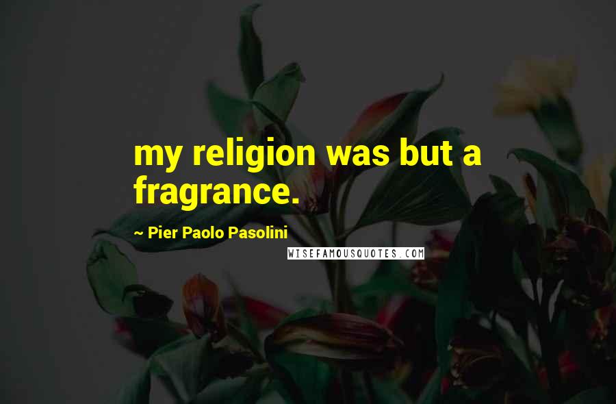 Pier Paolo Pasolini Quotes: my religion was but a fragrance.