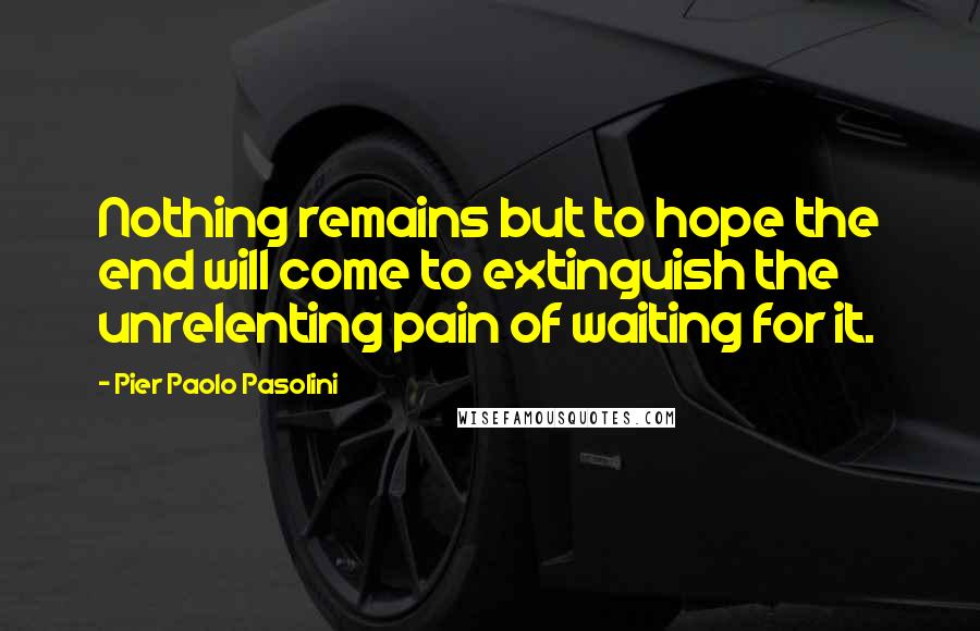 Pier Paolo Pasolini Quotes: Nothing remains but to hope the end will come to extinguish the unrelenting pain of waiting for it.