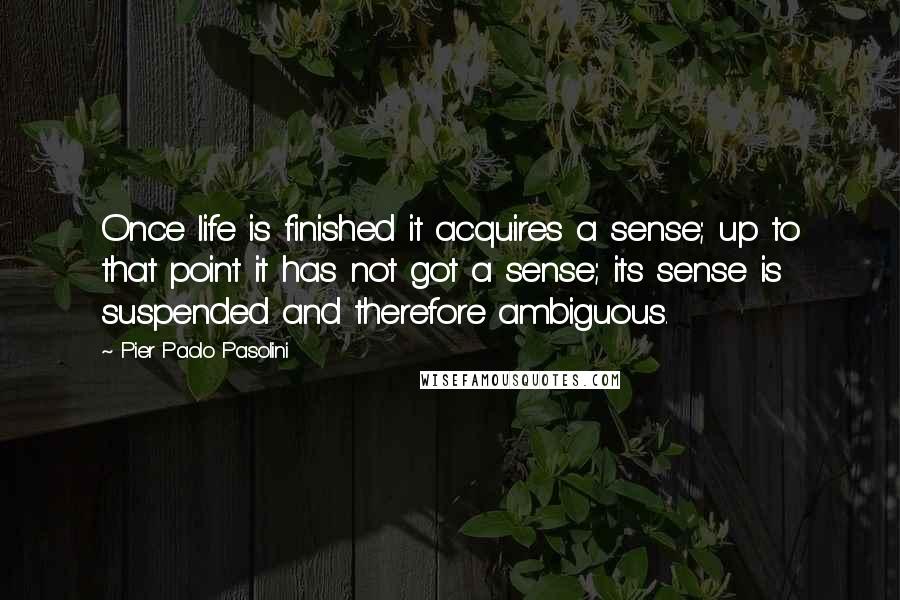 Pier Paolo Pasolini Quotes: Once life is finished it acquires a sense; up to that point it has not got a sense; its sense is suspended and therefore ambiguous.
